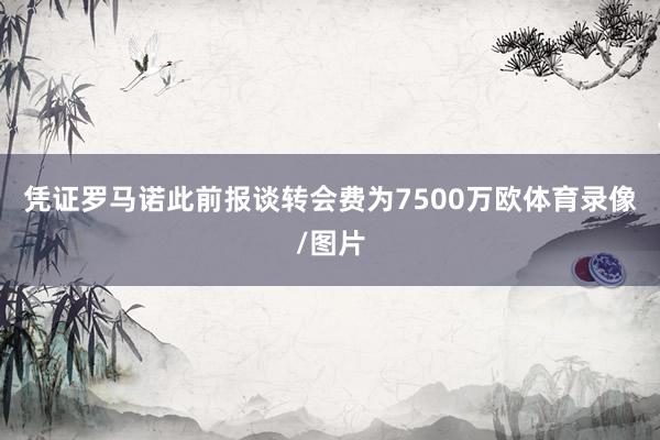 凭证罗马诺此前报谈转会费为7500万欧体育录像/图片