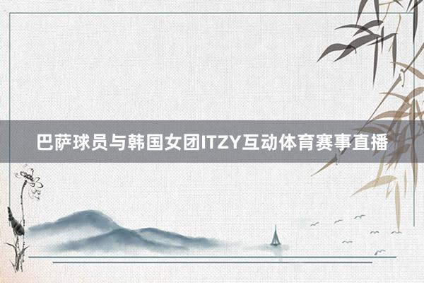 巴萨球员与韩国女团ITZY互动体育赛事直播