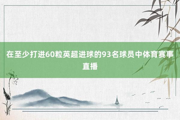在至少打进60粒英超进球的93名球员中体育赛事直播