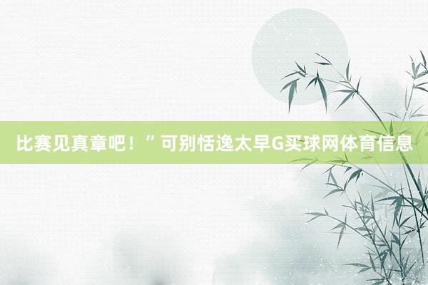 比赛见真章吧！”可别恬逸太早G买球网体育信息
