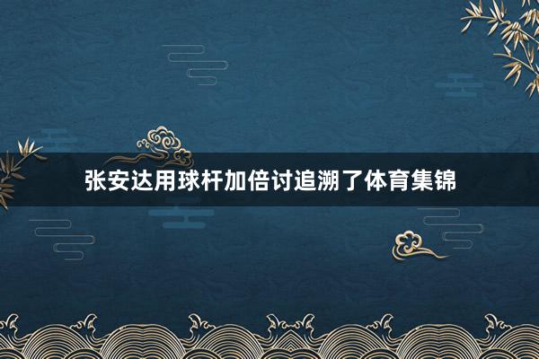 张安达用球杆加倍讨追溯了体育集锦