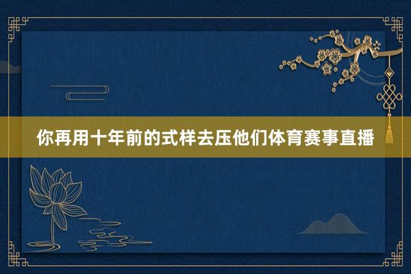 你再用十年前的式样去压他们体育赛事直播