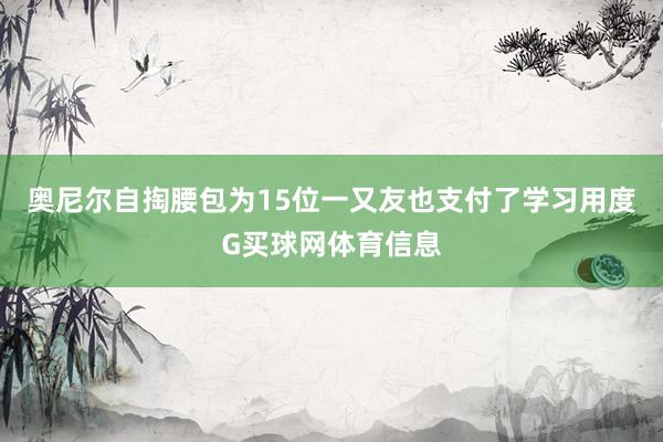 奥尼尔自掏腰包为15位一又友也支付了学习用度G买球网体育信息