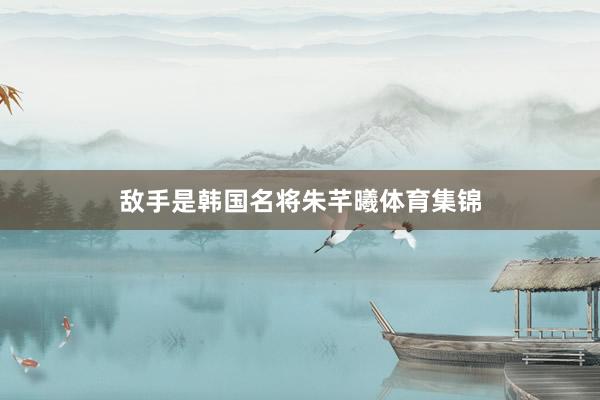 敌手是韩国名将朱芊曦体育集锦
