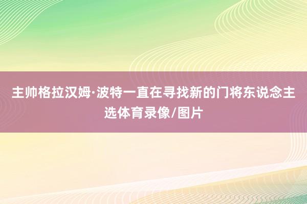 主帅格拉汉姆·波特一直在寻找新的门将东说念主选体育录像/图片