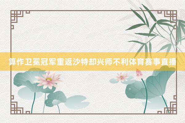 算作卫冕冠军重返沙特却兴师不利体育赛事直播