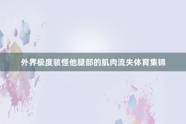 外界极度骇怪他腿部的肌肉流失体育集锦