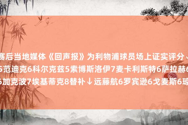 赛后当地媒体《回声报》为利物浦球员场上证实评分↓阿利森6弗林蓬6科纳特5范迪克6科尔克兹5索博斯洛伊7麦卡利斯特6萨拉赫6维尔茨6加克波7埃基蒂克8替补↓远藤航6罗宾逊6戈麦斯6琼斯6小基耶萨8    G买球网体育信息