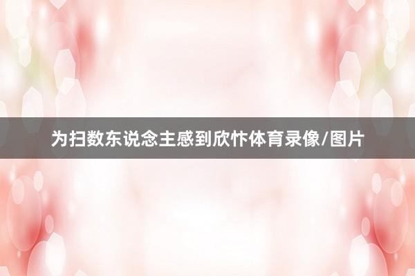 为扫数东说念主感到欣忭体育录像/图片