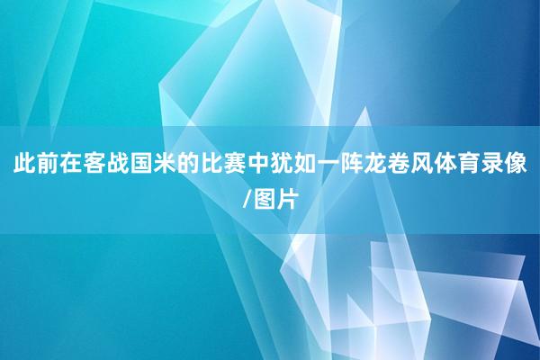 此前在客战国米的比赛中犹如一阵龙卷风体育录像/图片