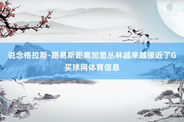 说念格拉斯-路易斯距离加盟丛林越来越接近了G买球网体育信息