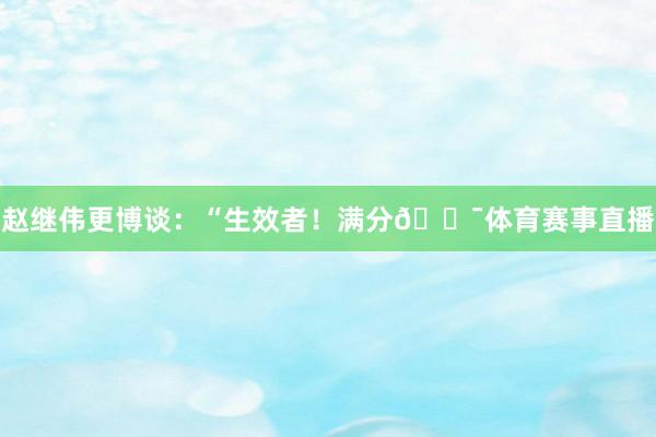 赵继伟更博谈：“生效者！满分💯体育赛事直播