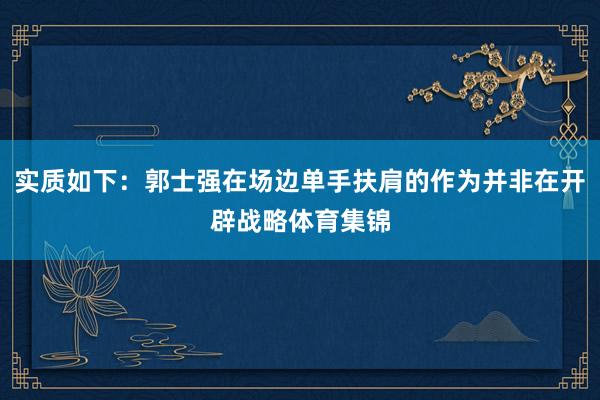 实质如下：郭士强在场边单手扶肩的作为并非在开辟战略体育集锦