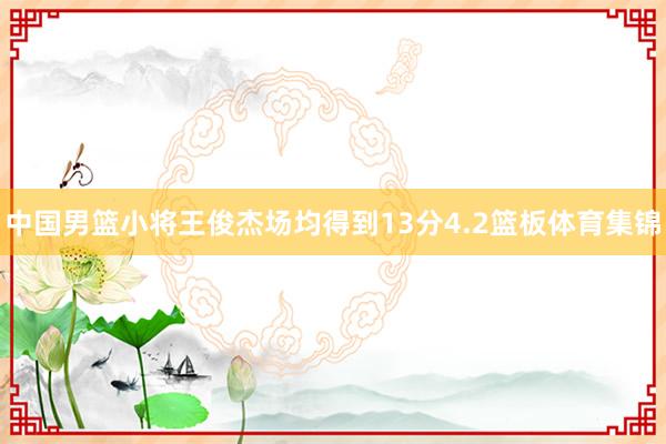 中国男篮小将王俊杰场均得到13分4.2篮板体育集锦