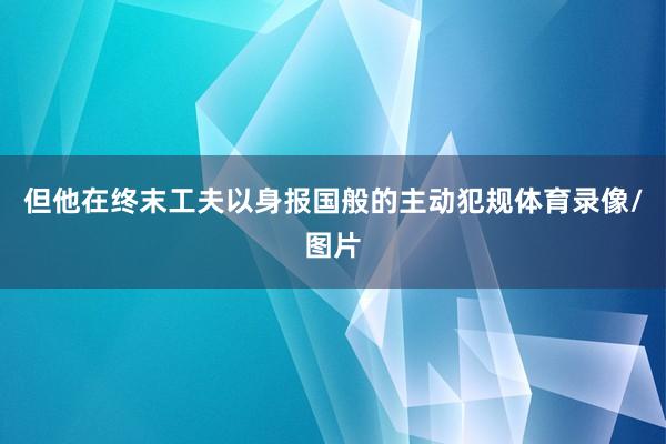 但他在终末工夫以身报国般的主动犯规体育录像/图片