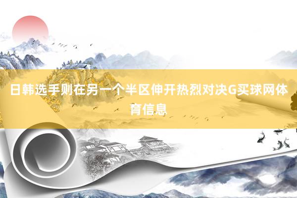 日韩选手则在另一个半区伸开热烈对决G买球网体育信息