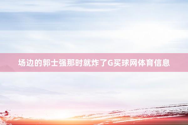 场边的郭士强那时就炸了G买球网体育信息