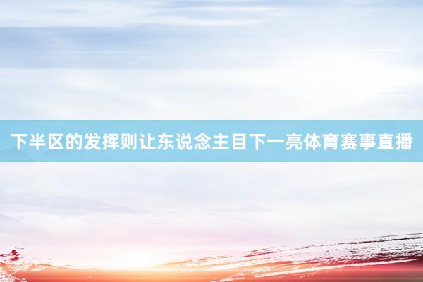 下半区的发挥则让东说念主目下一亮体育赛事直播