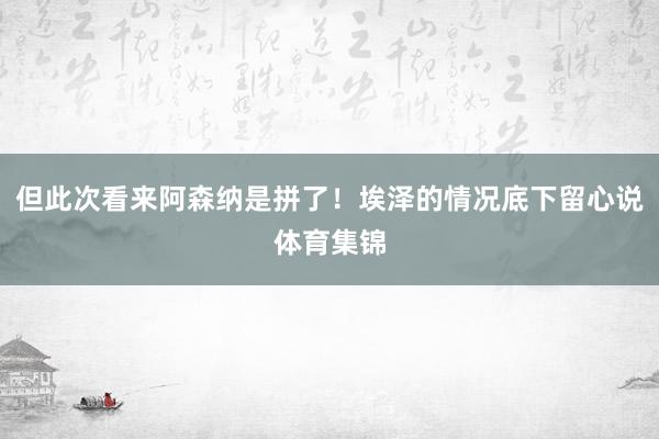 但此次看来阿森纳是拼了！埃泽的情况底下留心说体育集锦
