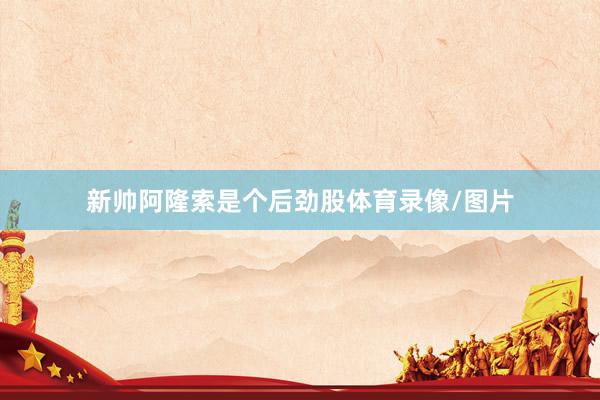 新帅阿隆索是个后劲股体育录像/图片