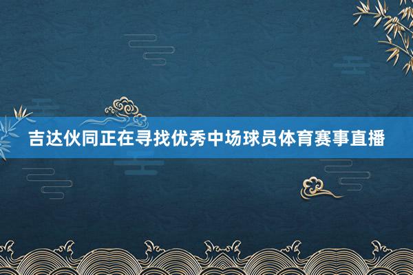 吉达伙同正在寻找优秀中场球员体育赛事直播