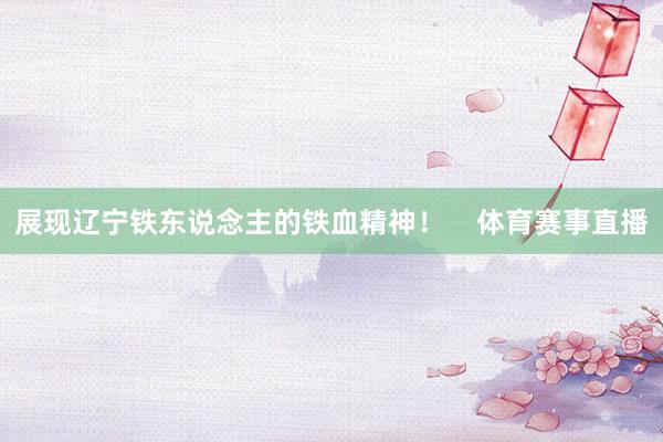 展现辽宁铁东说念主的铁血精神！    体育赛事直播