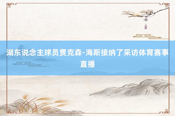 湖东说念主球员贾克森-海斯接纳了采访体育赛事直播