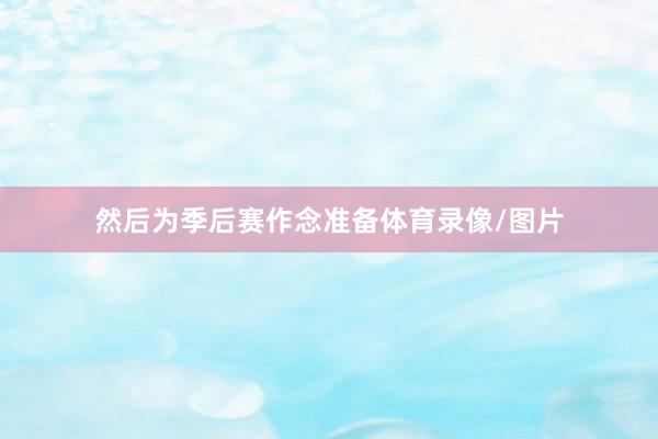 然后为季后赛作念准备体育录像/图片