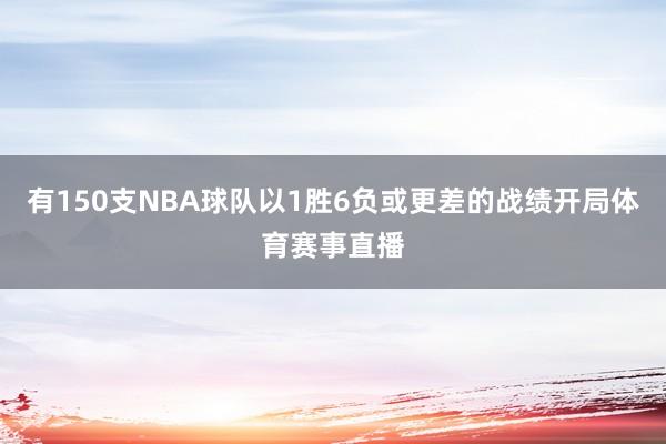 有150支NBA球队以1胜6负或更差的战绩开局体育赛事直播