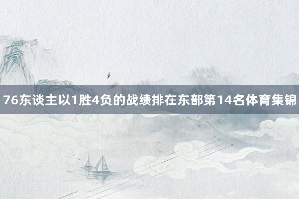 76东谈主以1胜4负的战绩排在东部第14名体育集锦