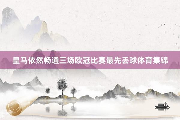 皇马依然畅通三场欧冠比赛最先丢球体育集锦