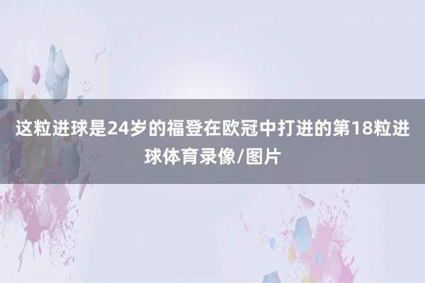 这粒进球是24岁的福登在欧冠中打进的第18粒进球体育录像/图片