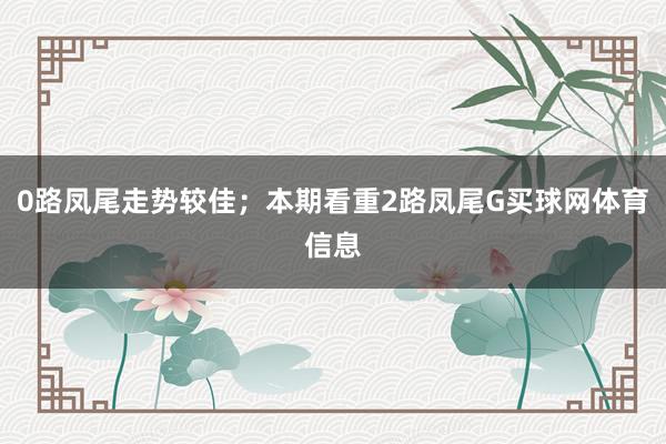 0路凤尾走势较佳；本期看重2路凤尾G买球网体育信息