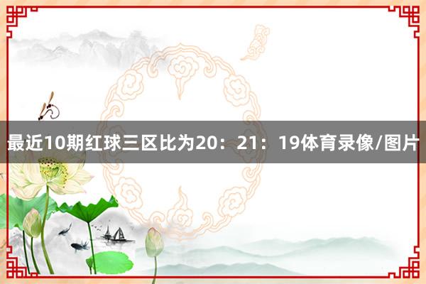 最近10期红球三区比为20：21：19体育录像/图片