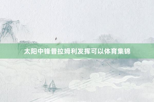 太阳中锋普拉姆利发挥可以体育集锦