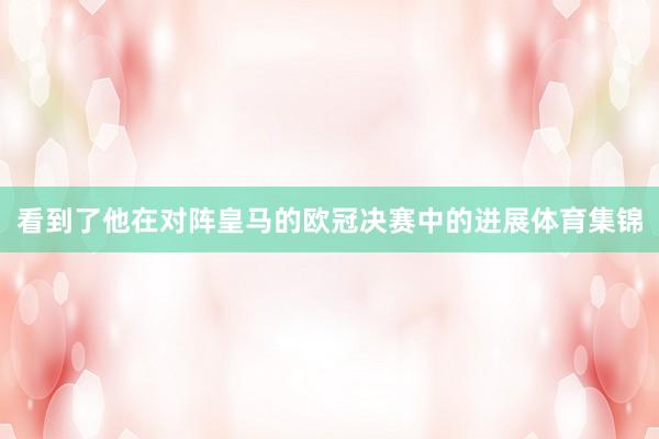 看到了他在对阵皇马的欧冠决赛中的进展体育集锦