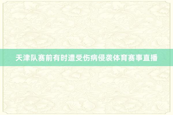 天津队赛前有时遭受伤病侵袭体育赛事直播