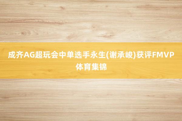 成齐AG超玩会中单选手永生(谢承峻)获评FMVP体育集锦