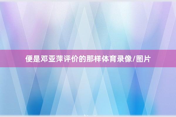 便是邓亚萍评价的那样体育录像/图片