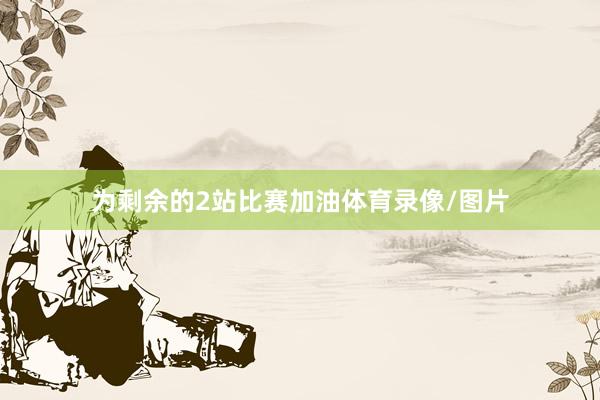 为剩余的2站比赛加油体育录像/图片