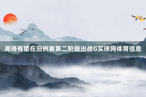 周琦有望在旧例赛第二阶段出战G买球网体育信息