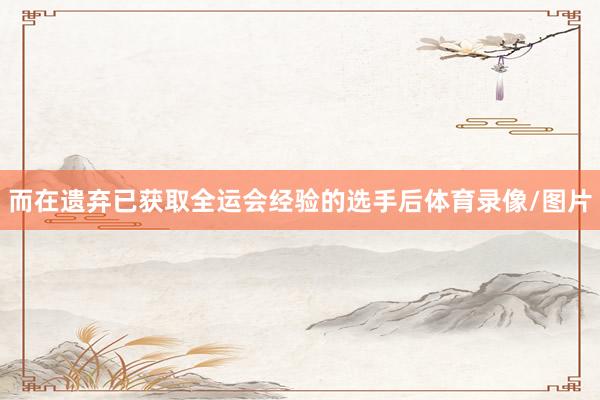 而在遗弃已获取全运会经验的选手后体育录像/图片