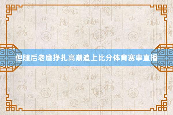 但随后老鹰挣扎高潮追上比分体育赛事直播