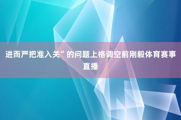 进而严把准入关”的问题上格调空前刚毅体育赛事直播