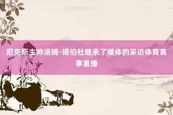 尼克斯主帅汤姆-锡伯杜继承了媒体的采访体育赛事直播