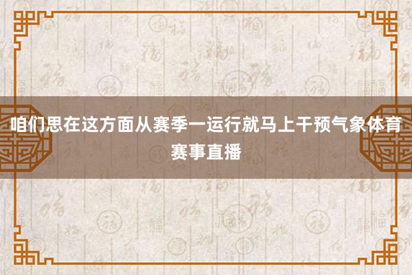 咱们思在这方面从赛季一运行就马上干预气象体育赛事直播