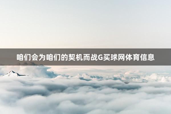 咱们会为咱们的契机而战G买球网体育信息