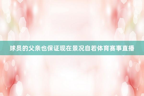 球员的父亲也保证现在景况自若体育赛事直播