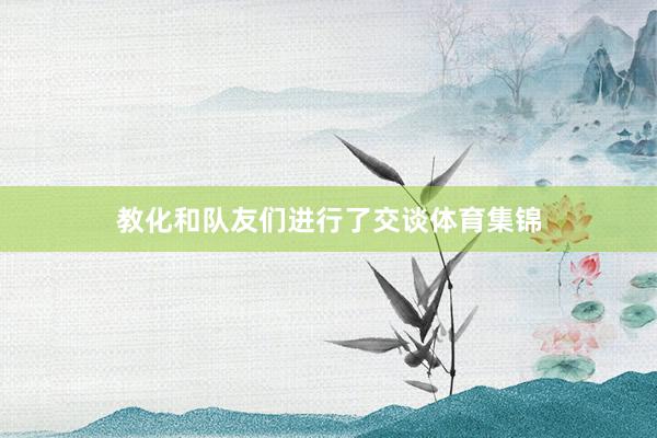 教化和队友们进行了交谈体育集锦