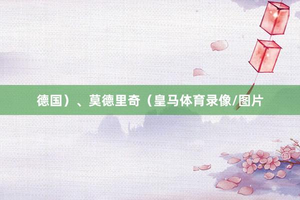 德国）、莫德里奇（皇马体育录像/图片